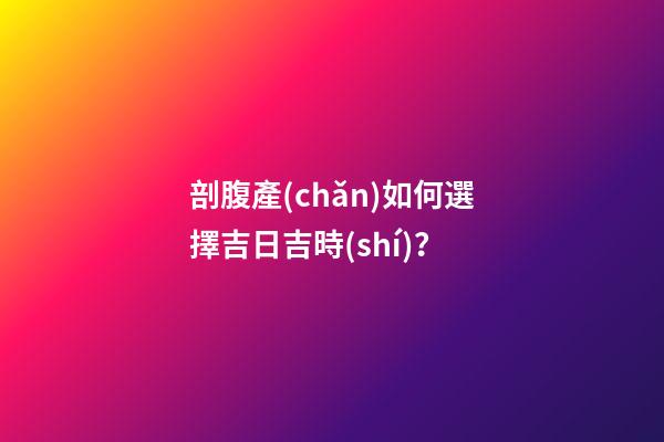 剖腹產(chǎn)如何選擇吉日吉時(shí)？