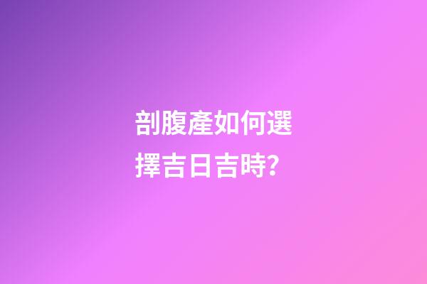 剖腹產如何選擇吉日吉時？