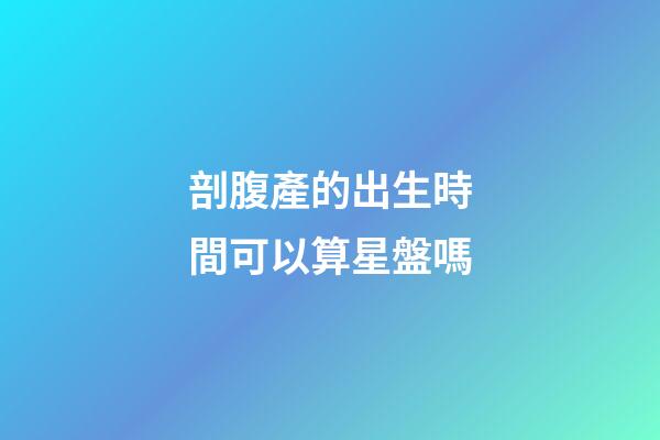 剖腹產的出生時間可以算星盤嗎