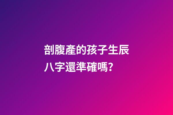 剖腹產的孩子生辰八字還準確嗎？