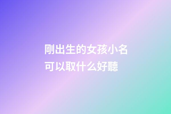 剛出生的女孩小名可以取什么好聽(剛出生的小女孩名字有哪些好名字呢)-第1張-女孩起名-玄機派
