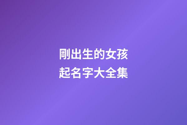 剛出生的女孩起名字大全集(剛出生的小女孩名字有哪些好名字呢)-第1張-女孩起名-玄機派