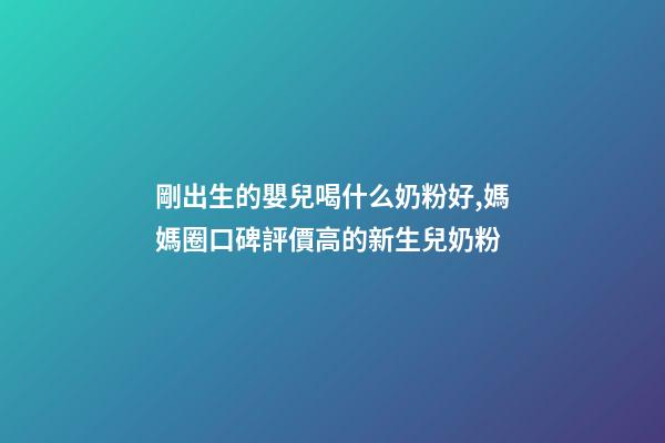 剛出生的嬰兒喝什么奶粉好,媽媽圈口碑評價高的新生兒奶粉-第1張-觀點-玄機派