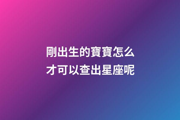 剛出生的寶寶怎么才可以查出星座呢