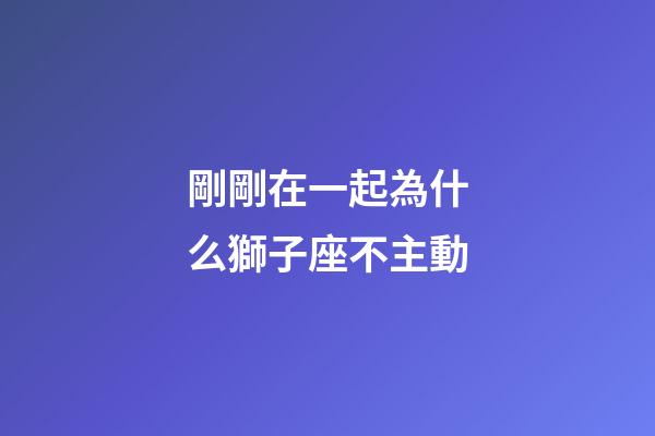 剛剛在一起為什么獅子座不主動-第1張-星座運勢-玄機派