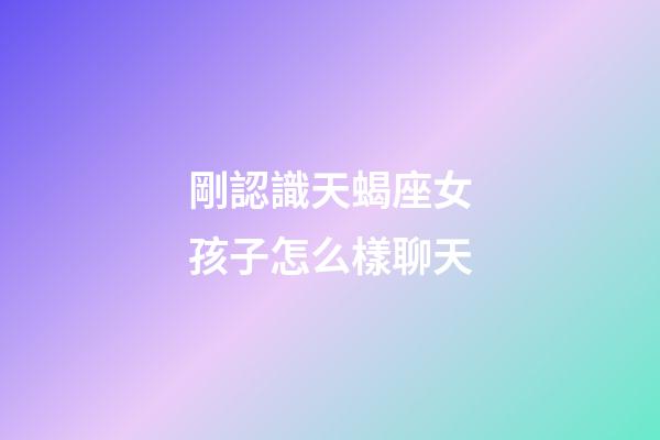 剛認識天蝎座女孩子怎么樣聊天-第1張-星座運勢-玄機派