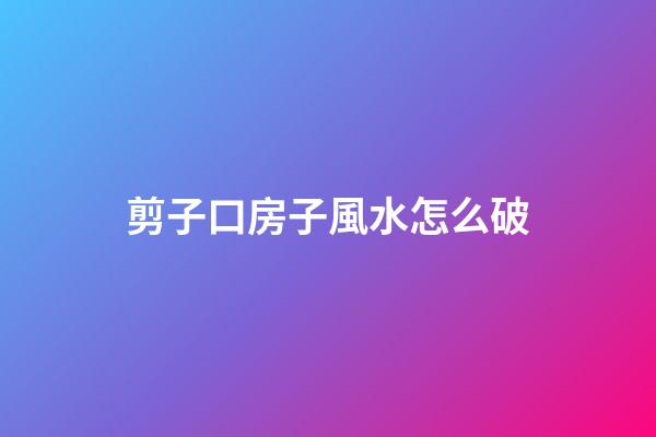 剪子口房子風水怎么破