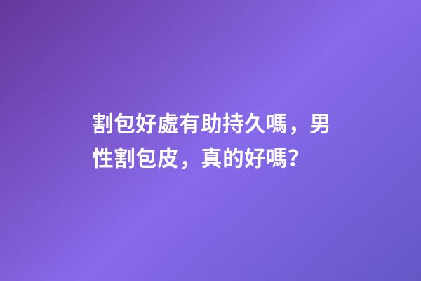 割包好處有助持久嗎，男性割包皮，真的好嗎？-第1張-觀點(diǎn)-玄機(jī)派