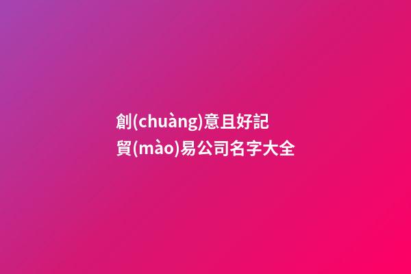 創(chuàng)意且好記貿(mào)易公司名字大全-第1張-公司起名-玄機(jī)派