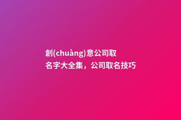 創(chuàng)意公司取名字大全集，公司取名技巧-第1張-公司起名-玄機(jī)派