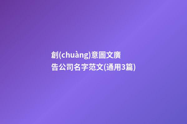 創(chuàng)意圖文廣告公司名字范文(通用3篇)-第1張-公司起名-玄機(jī)派