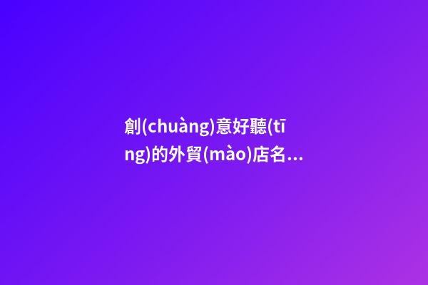 創(chuàng)意好聽(tīng)的外貿(mào)店名字