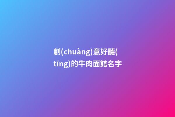 創(chuàng)意好聽(tīng)的牛肉面館名字