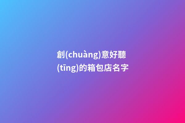 創(chuàng)意好聽(tīng)的箱包店名字