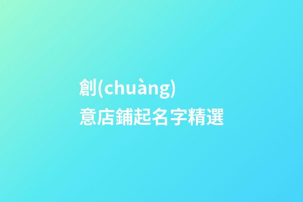創(chuàng)意店鋪起名字精選
