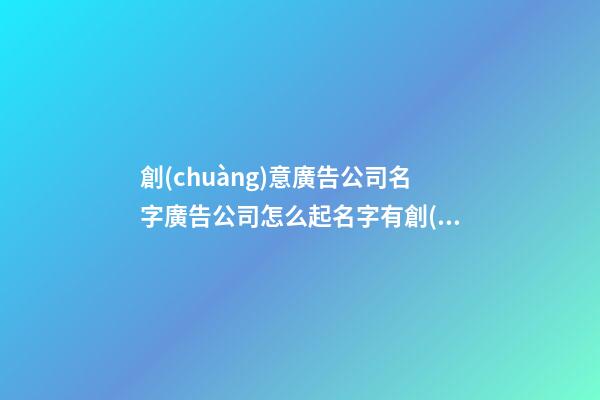 創(chuàng)意廣告公司名字廣告公司怎么起名字有創(chuàng)意2篇-第1張-公司起名-玄機(jī)派