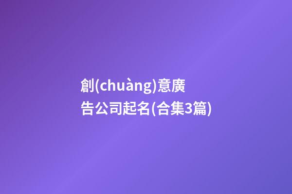 創(chuàng)意廣告公司起名(合集3篇)-第1張-公司起名-玄機(jī)派