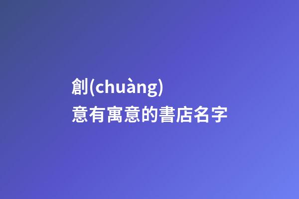 創(chuàng)意有寓意的書店名字-第1張-店鋪起名-玄機派