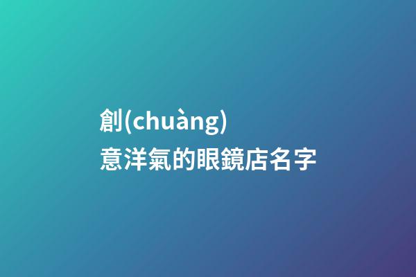 創(chuàng)意洋氣的眼鏡店名字