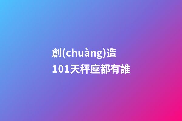 創(chuàng)造101天秤座都有誰