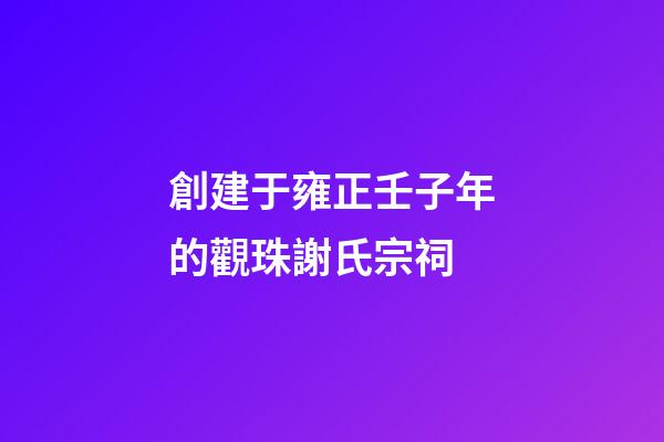 創建于雍正壬子年的觀珠謝氏宗祠