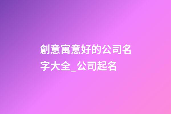創意寓意好的公司名字大全_公司起名-第1張-公司起名-玄機派