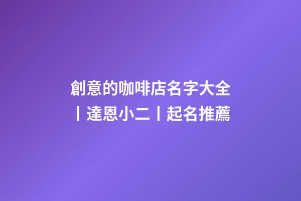 創意的咖啡店名字大全丨達恩小二丨起名推薦-第1張-店鋪起名-玄機派