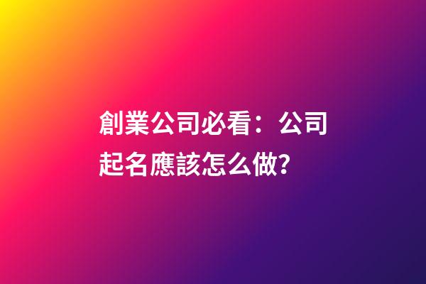 創業公司必看：公司起名應該怎么做？-第1張-公司起名-玄機派