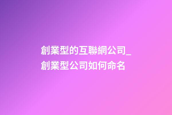 創業型的互聯網公司_創業型公司如何命名-第1張-公司起名-玄機派