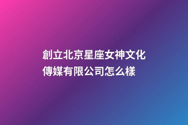 創立北京星座女神文化傳媒有限公司怎么樣-第1張-星座運勢-玄機派