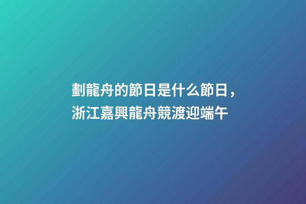 劃龍舟的節日是什么節日，浙江嘉興龍舟競渡迎端午