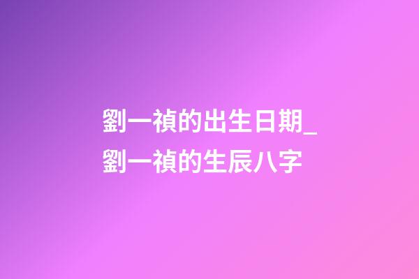 劉一禎的出生日期_劉一禎的生辰八字