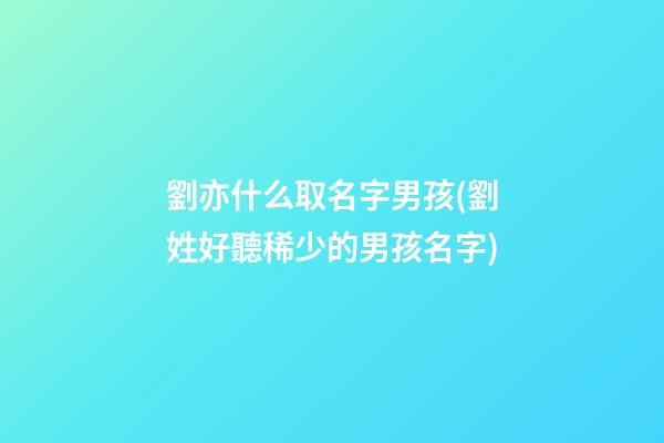 劉亦什么取名字男孩(劉姓好聽稀少的男孩名字)