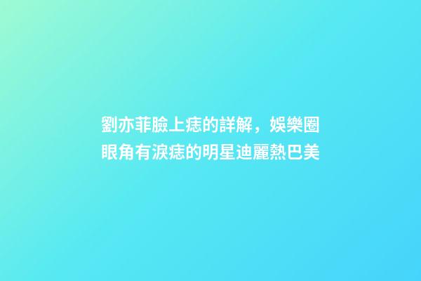 劉亦菲臉上痣的詳解，娛樂圈眼角有淚痣的明星迪麗熱巴美-第1張-觀點-玄機派