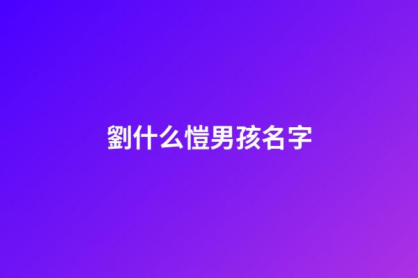 劉什么愷男孩名字(劉凱名字的含義)-第1張-男孩起名-玄機派