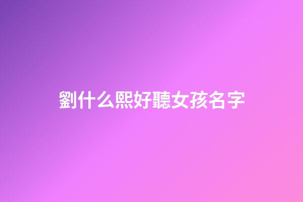 劉什么熙好聽女孩名字(劉熙取名字)-第1張-女孩起名-玄機派
