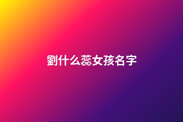 劉什么蕊女孩名字(劉芯什么好聽)-第1張-女孩起名-玄機派