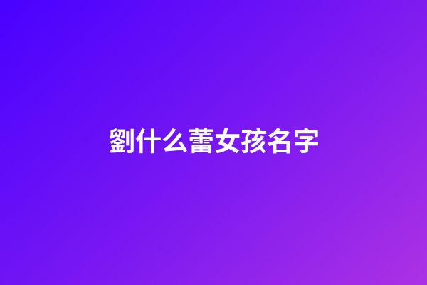 劉什么蕾女孩名字(屬牛的劉什么蕾女孩名字)-第1張-女孩起名-玄機(jī)派