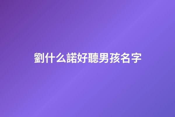 劉什么諾好聽男孩名字(劉諾一名字的含義)-第1張-男孩起名-玄機(jī)派