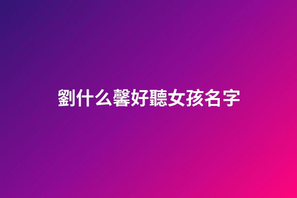 劉什么馨好聽女孩名字(劉馨開頭取名)-第1張-女孩起名-玄機(jī)派