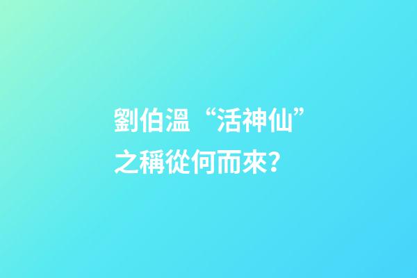 劉伯溫“活神仙”之稱從何而來？