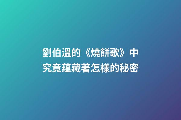 劉伯溫的《燒餅歌》中究竟蘊藏著怎樣的秘密