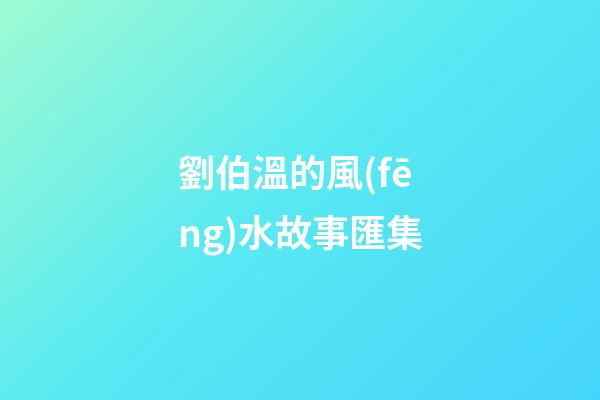 劉伯溫的風(fēng)水故事匯集