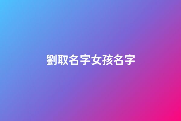 劉取名字女孩名字(劉取名字女孩名字寓意)-第1張-女孩起名-玄機派