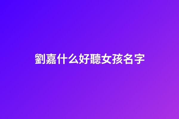 劉嘉什么好聽女孩名字(劉嘉什么女孩取名)-第1張-女孩起名-玄機派