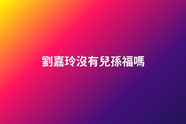劉嘉玲沒有兒孫福嗎