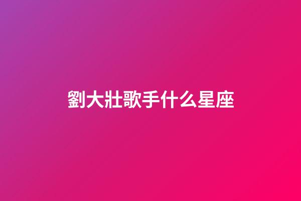 劉大壯歌手什么星座-第1張-星座運勢-玄機派