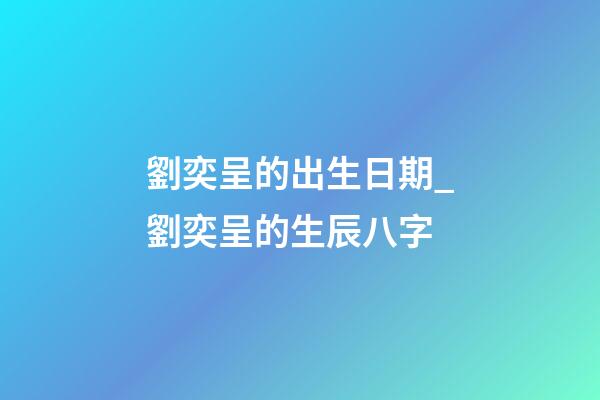 劉奕呈的出生日期_劉奕呈的生辰八字