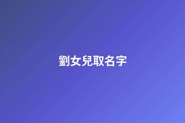 劉女兒取名字(劉姓女兒取名2023年生吉祥名)-第1張-女孩起名-玄機派