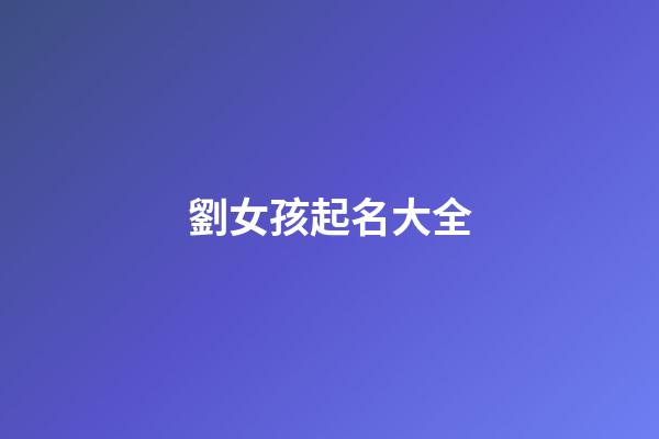 劉女孩起名大全(劉女孩取名)-第1張-女孩起名-玄機派
